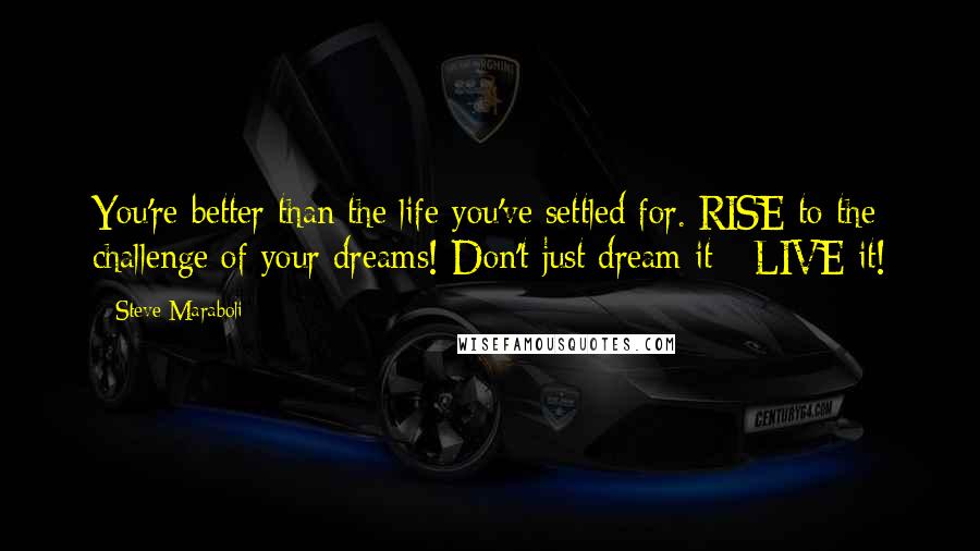 Steve Maraboli Quotes: You're better than the life you've settled for. RISE to the challenge of your dreams! Don't just dream it - LIVE it!