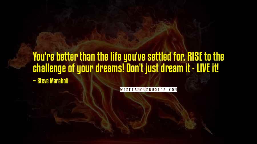 Steve Maraboli Quotes: You're better than the life you've settled for. RISE to the challenge of your dreams! Don't just dream it - LIVE it!