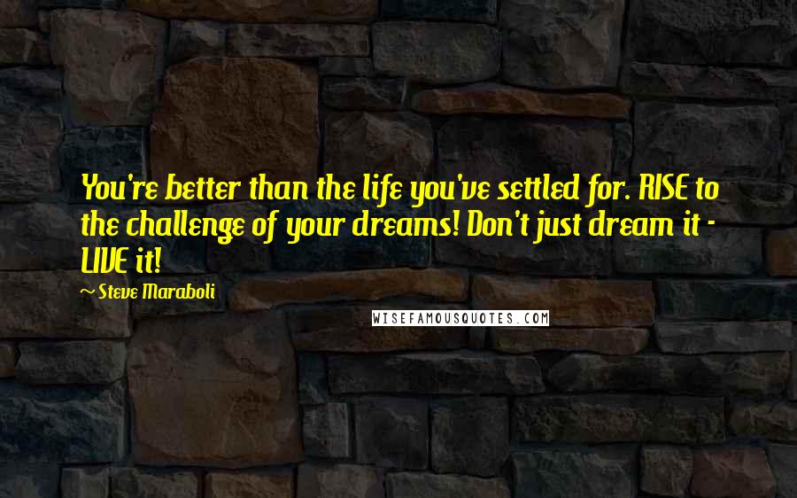 Steve Maraboli Quotes: You're better than the life you've settled for. RISE to the challenge of your dreams! Don't just dream it - LIVE it!