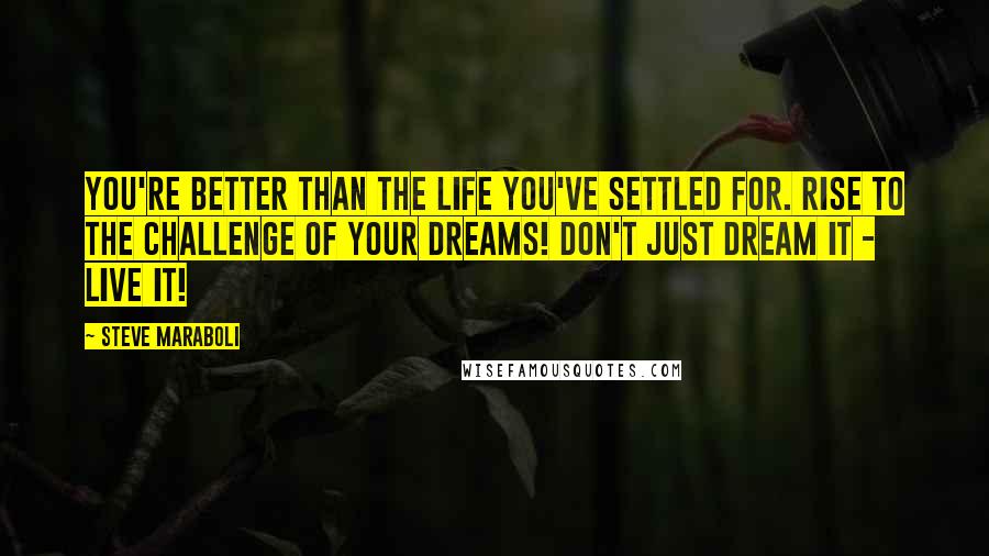 Steve Maraboli Quotes: You're better than the life you've settled for. RISE to the challenge of your dreams! Don't just dream it - LIVE it!