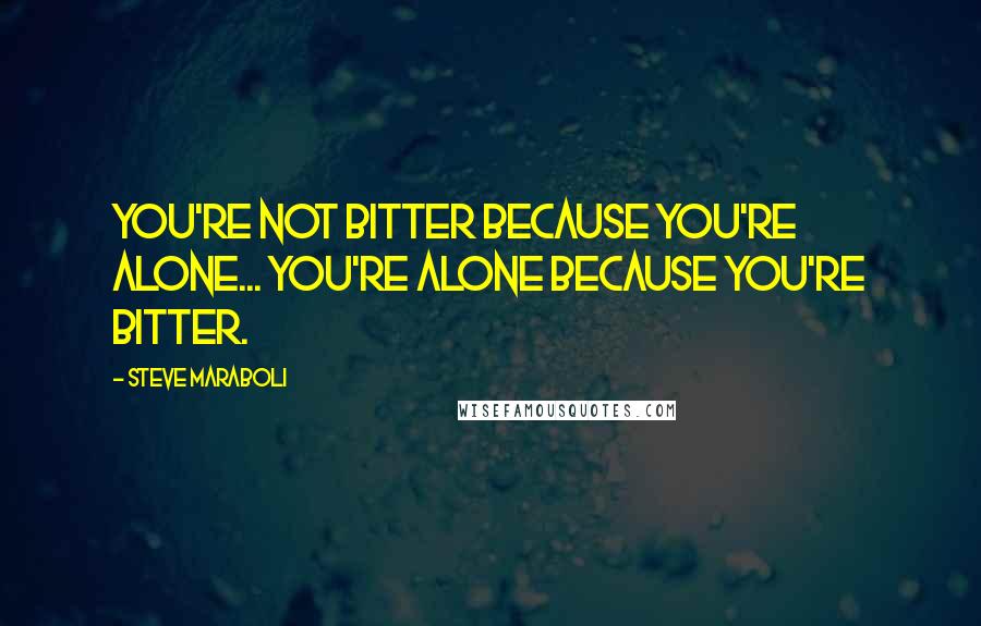 Steve Maraboli Quotes: You're not bitter because you're alone... You're alone because you're bitter.