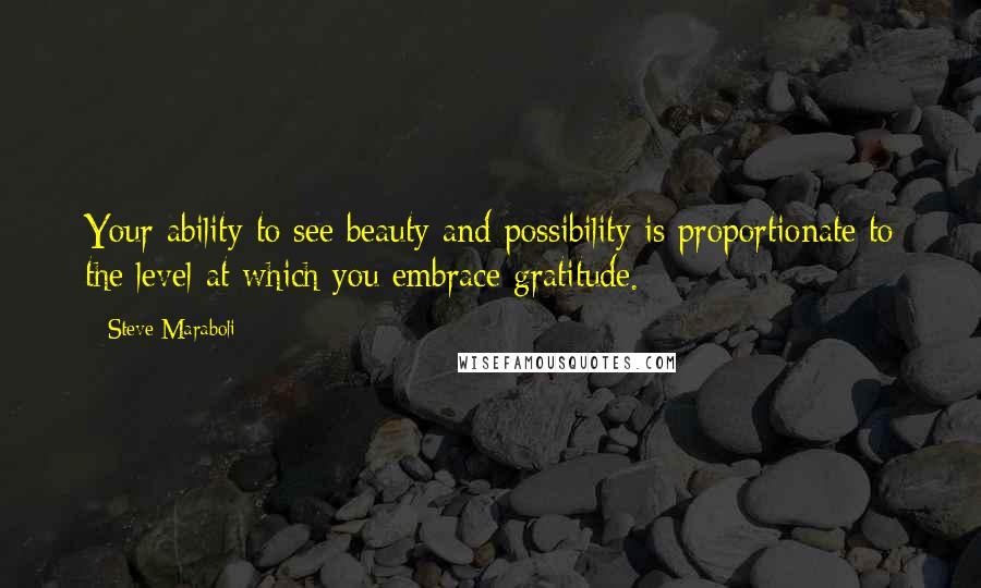 Steve Maraboli Quotes: Your ability to see beauty and possibility is proportionate to the level at which you embrace gratitude.