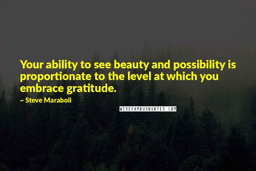 Steve Maraboli Quotes: Your ability to see beauty and possibility is proportionate to the level at which you embrace gratitude.