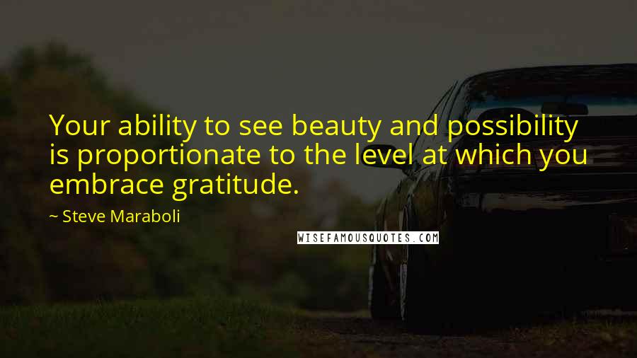 Steve Maraboli Quotes: Your ability to see beauty and possibility is proportionate to the level at which you embrace gratitude.