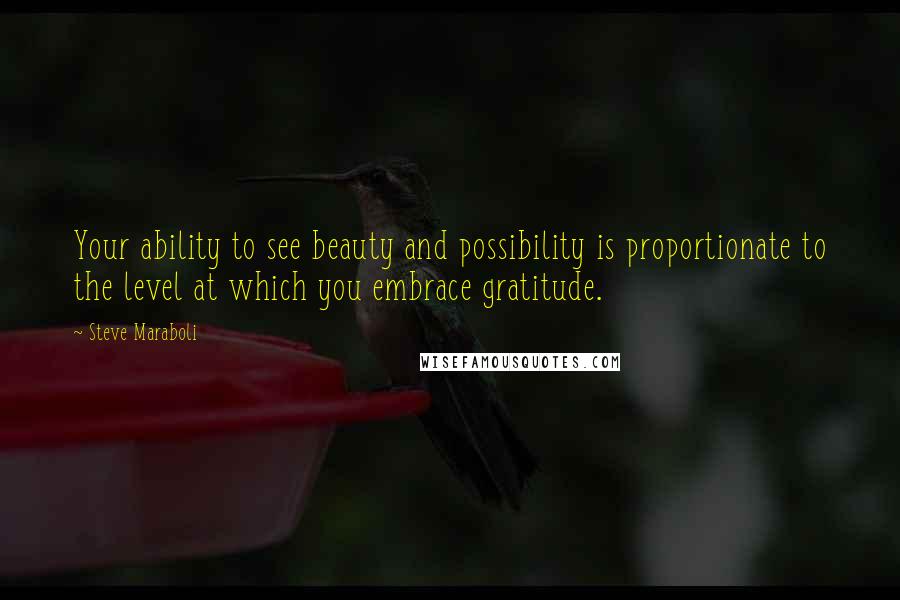 Steve Maraboli Quotes: Your ability to see beauty and possibility is proportionate to the level at which you embrace gratitude.
