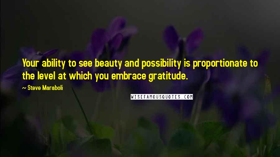 Steve Maraboli Quotes: Your ability to see beauty and possibility is proportionate to the level at which you embrace gratitude.