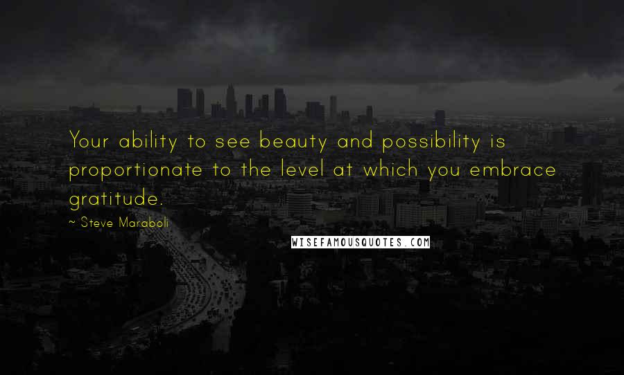 Steve Maraboli Quotes: Your ability to see beauty and possibility is proportionate to the level at which you embrace gratitude.