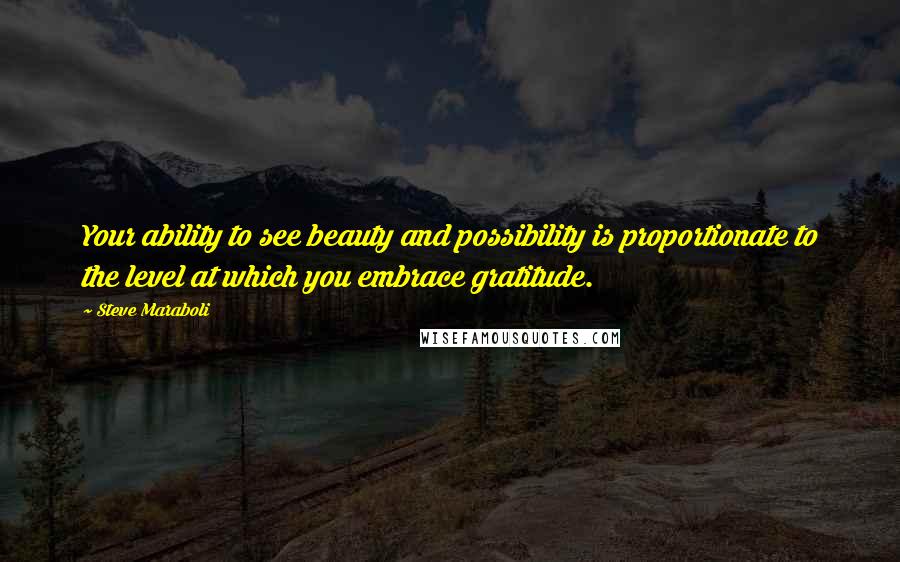 Steve Maraboli Quotes: Your ability to see beauty and possibility is proportionate to the level at which you embrace gratitude.