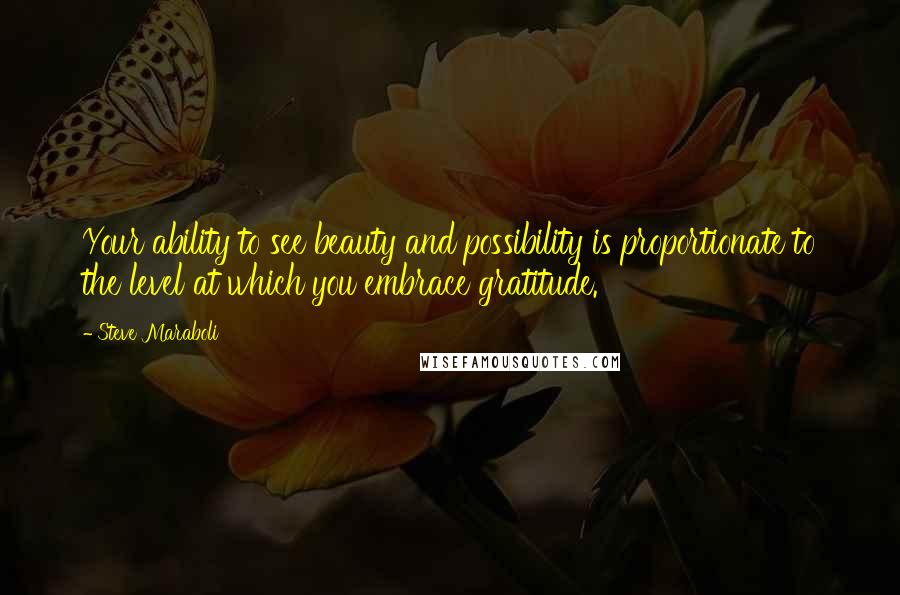 Steve Maraboli Quotes: Your ability to see beauty and possibility is proportionate to the level at which you embrace gratitude.