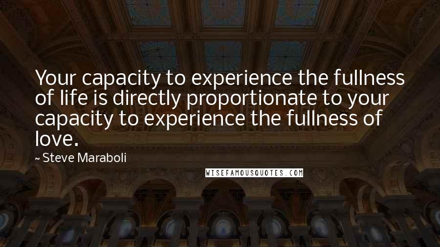 Steve Maraboli Quotes: Your capacity to experience the fullness of life is directly proportionate to your capacity to experience the fullness of love.