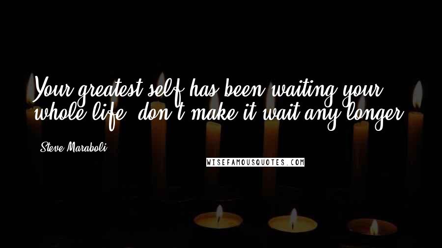 Steve Maraboli Quotes: Your greatest self has been waiting your whole life; don't make it wait any longer.