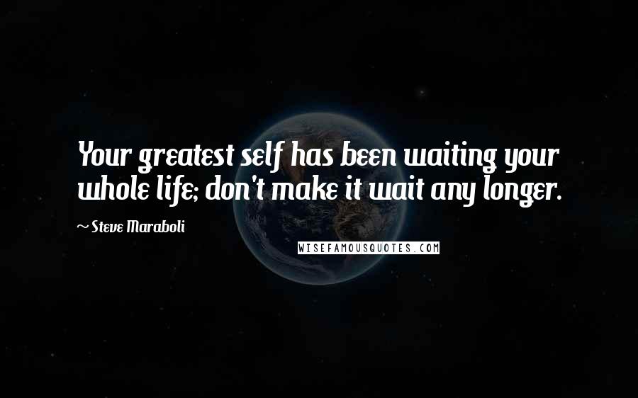 Steve Maraboli Quotes: Your greatest self has been waiting your whole life; don't make it wait any longer.