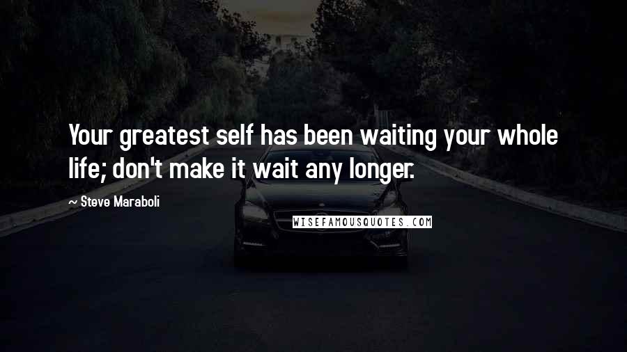 Steve Maraboli Quotes: Your greatest self has been waiting your whole life; don't make it wait any longer.
