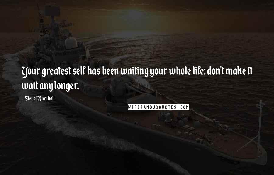 Steve Maraboli Quotes: Your greatest self has been waiting your whole life; don't make it wait any longer.