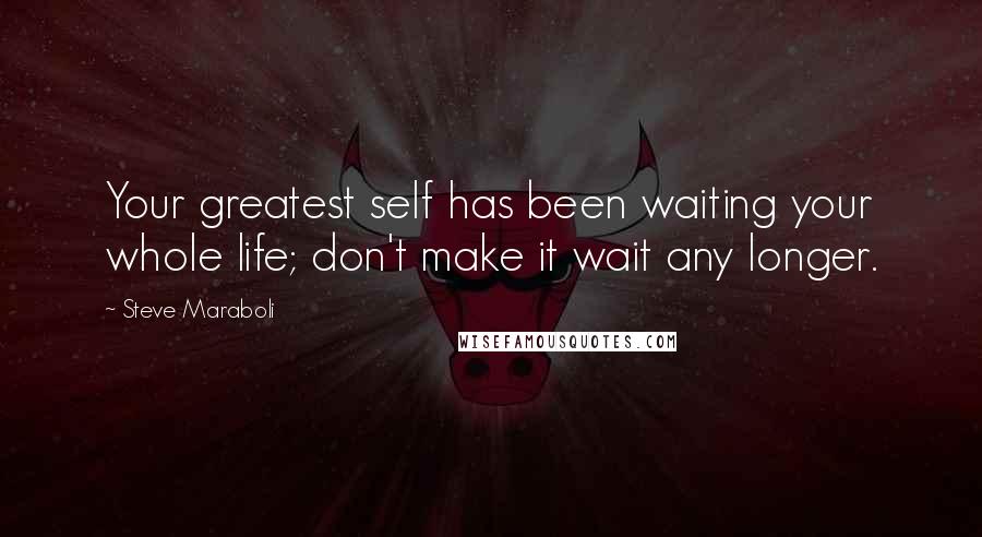 Steve Maraboli Quotes: Your greatest self has been waiting your whole life; don't make it wait any longer.