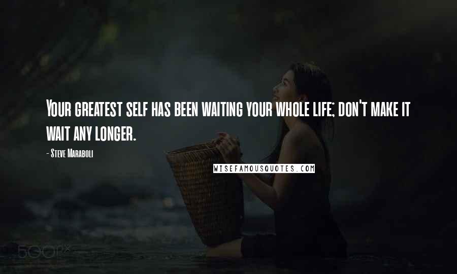 Steve Maraboli Quotes: Your greatest self has been waiting your whole life; don't make it wait any longer.