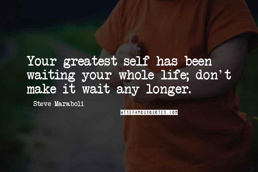 Steve Maraboli Quotes: Your greatest self has been waiting your whole life; don't make it wait any longer.