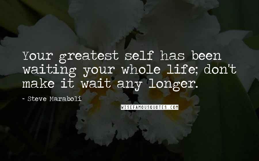 Steve Maraboli Quotes: Your greatest self has been waiting your whole life; don't make it wait any longer.