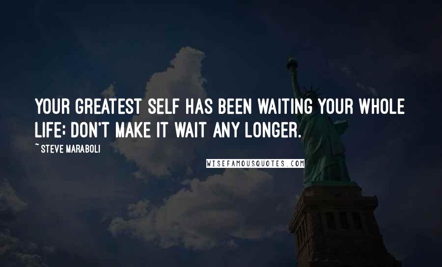 Steve Maraboli Quotes: Your greatest self has been waiting your whole life; don't make it wait any longer.