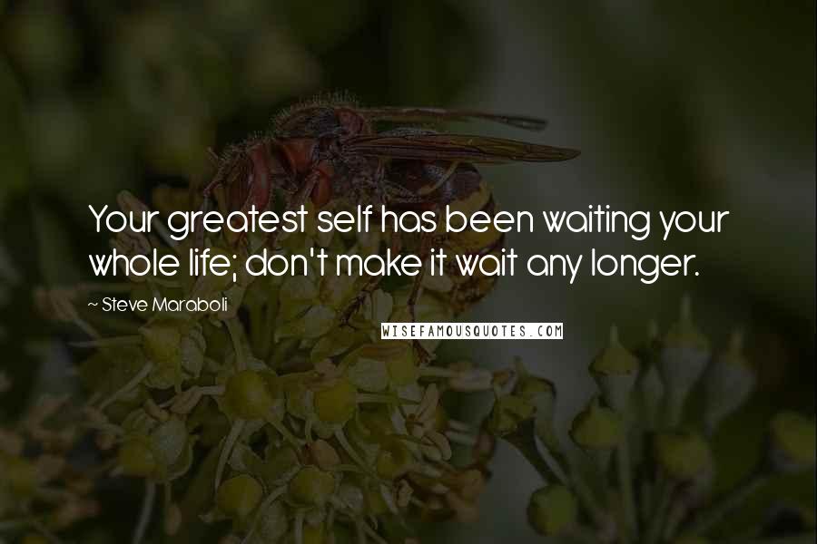Steve Maraboli Quotes: Your greatest self has been waiting your whole life; don't make it wait any longer.