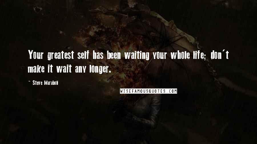 Steve Maraboli Quotes: Your greatest self has been waiting your whole life; don't make it wait any longer.