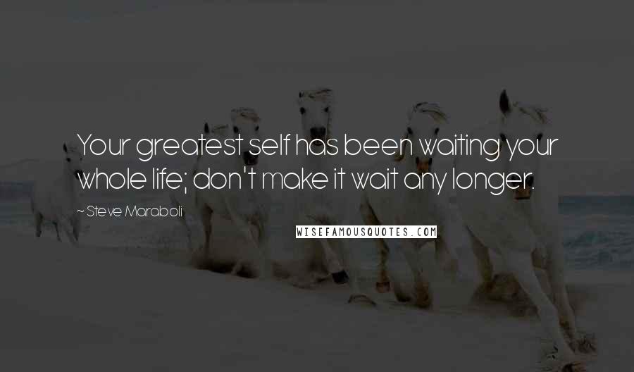 Steve Maraboli Quotes: Your greatest self has been waiting your whole life; don't make it wait any longer.