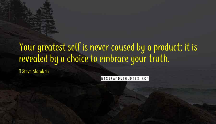 Steve Maraboli Quotes: Your greatest self is never caused by a product; it is revealed by a choice to embrace your truth.