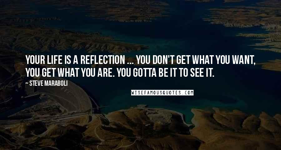 Steve Maraboli Quotes: Your life is a reflection ... you don't get what you WANT, you get what you ARE. You gotta BE it to SEE it.