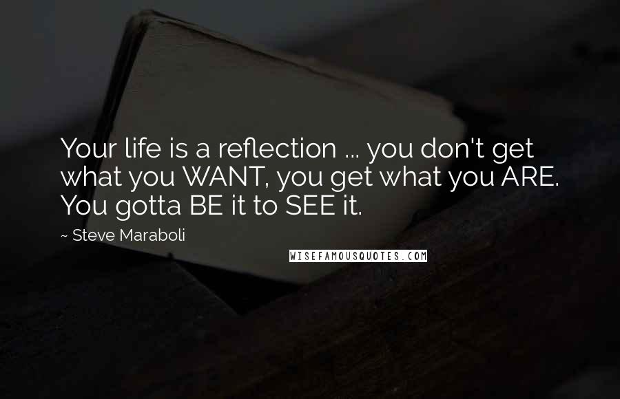 Steve Maraboli Quotes: Your life is a reflection ... you don't get what you WANT, you get what you ARE. You gotta BE it to SEE it.