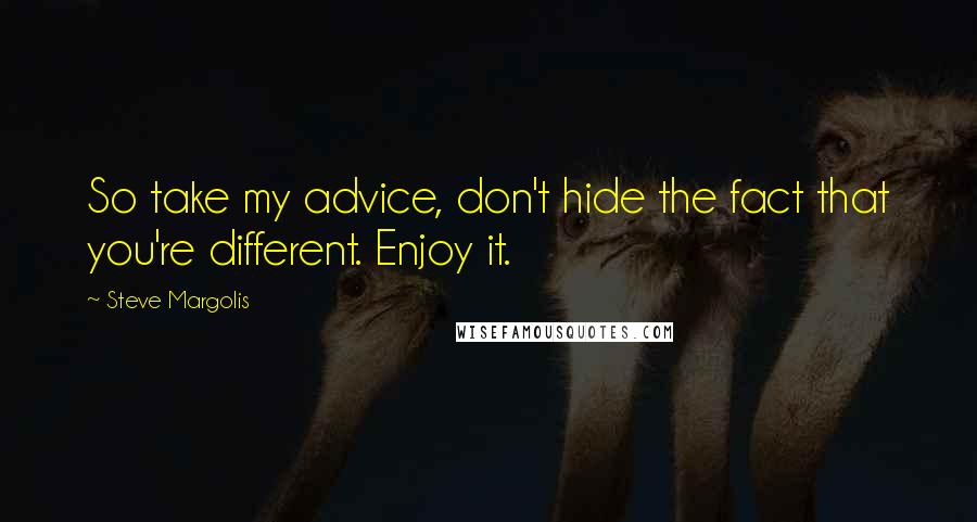 Steve Margolis Quotes: So take my advice, don't hide the fact that you're different. Enjoy it.