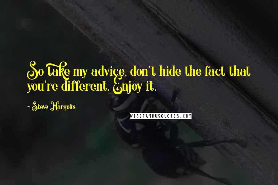 Steve Margolis Quotes: So take my advice, don't hide the fact that you're different. Enjoy it.