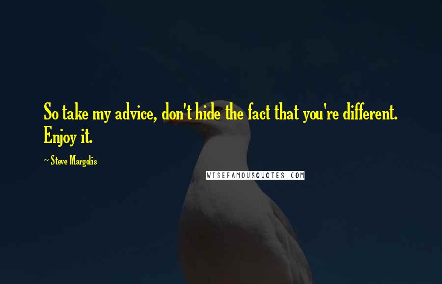 Steve Margolis Quotes: So take my advice, don't hide the fact that you're different. Enjoy it.