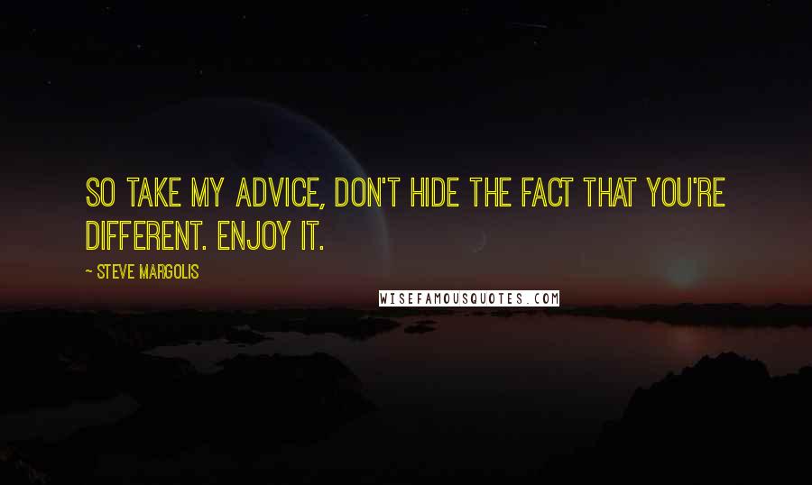 Steve Margolis Quotes: So take my advice, don't hide the fact that you're different. Enjoy it.