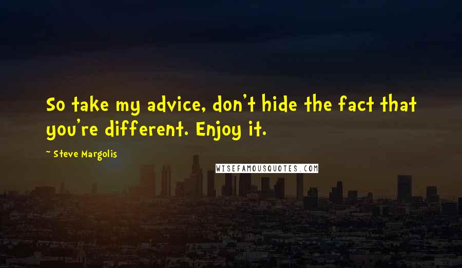 Steve Margolis Quotes: So take my advice, don't hide the fact that you're different. Enjoy it.