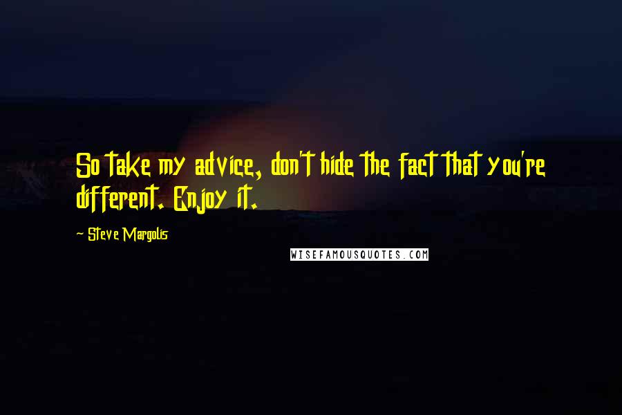 Steve Margolis Quotes: So take my advice, don't hide the fact that you're different. Enjoy it.