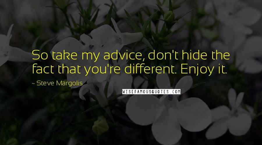 Steve Margolis Quotes: So take my advice, don't hide the fact that you're different. Enjoy it.