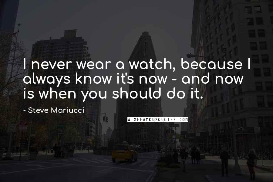 Steve Mariucci Quotes: I never wear a watch, because I always know it's now - and now is when you should do it.