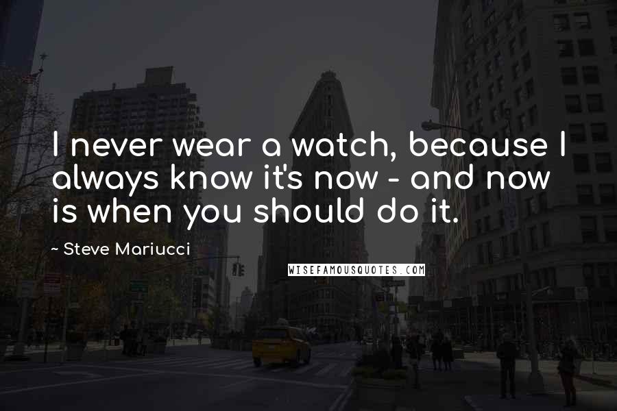 Steve Mariucci Quotes: I never wear a watch, because I always know it's now - and now is when you should do it.