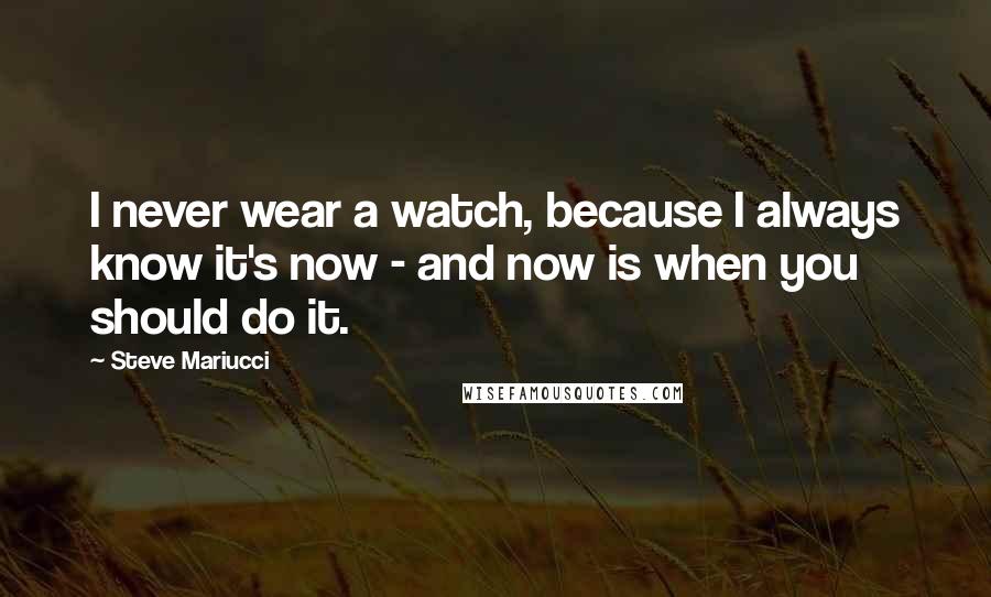 Steve Mariucci Quotes: I never wear a watch, because I always know it's now - and now is when you should do it.