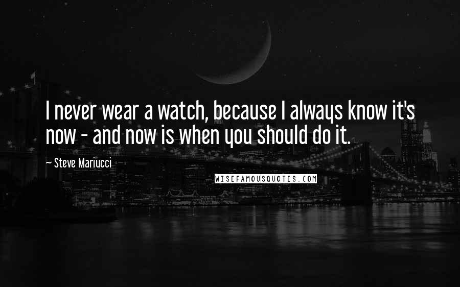 Steve Mariucci Quotes: I never wear a watch, because I always know it's now - and now is when you should do it.