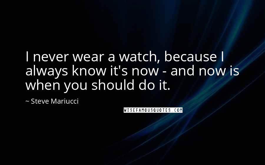 Steve Mariucci Quotes: I never wear a watch, because I always know it's now - and now is when you should do it.