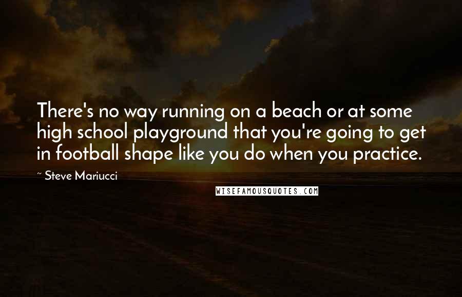 Steve Mariucci Quotes: There's no way running on a beach or at some high school playground that you're going to get in football shape like you do when you practice.