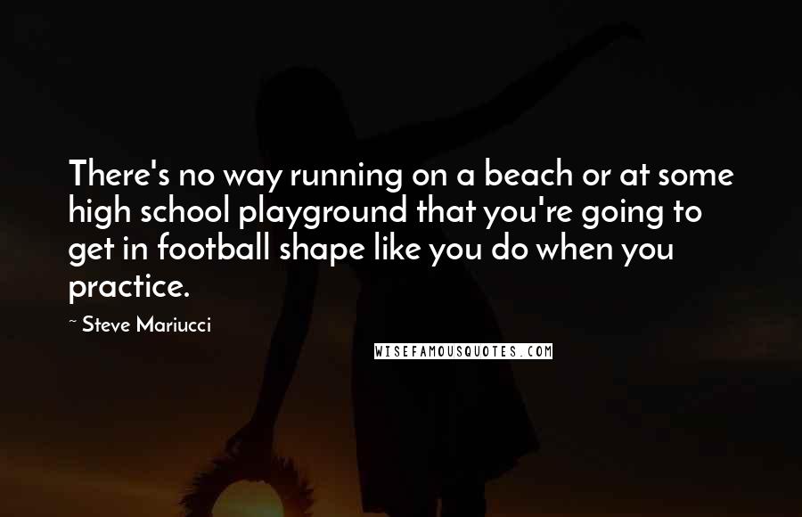 Steve Mariucci Quotes: There's no way running on a beach or at some high school playground that you're going to get in football shape like you do when you practice.