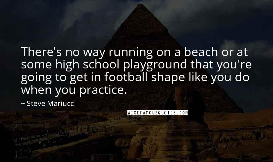 Steve Mariucci Quotes: There's no way running on a beach or at some high school playground that you're going to get in football shape like you do when you practice.