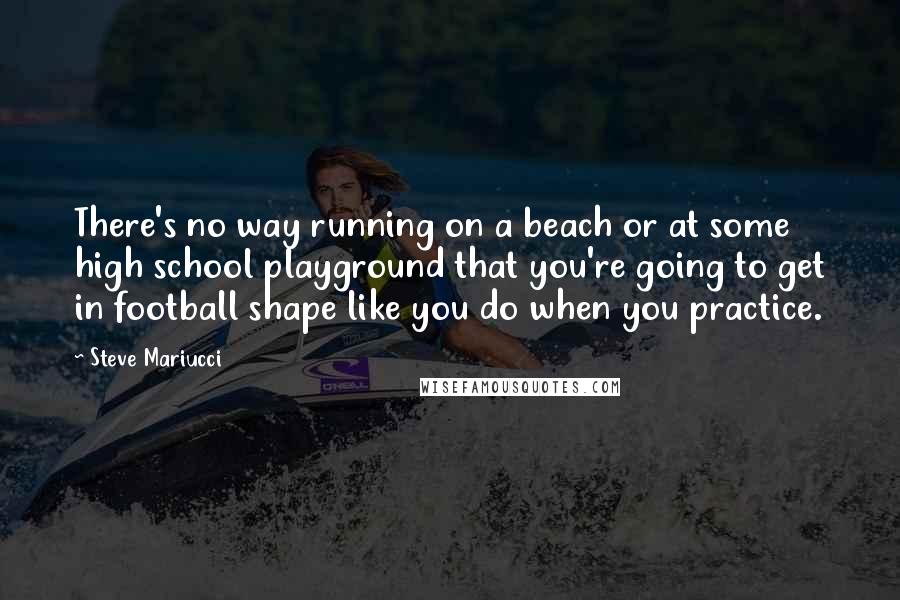 Steve Mariucci Quotes: There's no way running on a beach or at some high school playground that you're going to get in football shape like you do when you practice.