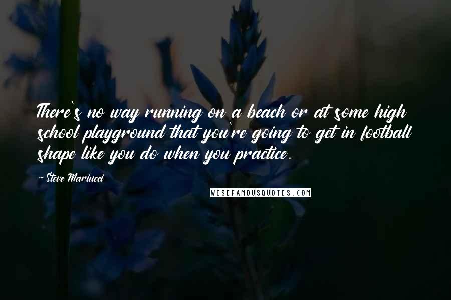 Steve Mariucci Quotes: There's no way running on a beach or at some high school playground that you're going to get in football shape like you do when you practice.