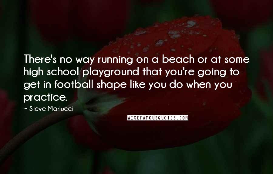 Steve Mariucci Quotes: There's no way running on a beach or at some high school playground that you're going to get in football shape like you do when you practice.