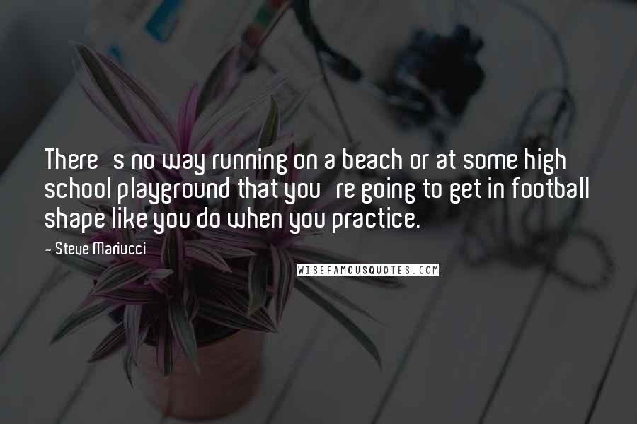 Steve Mariucci Quotes: There's no way running on a beach or at some high school playground that you're going to get in football shape like you do when you practice.