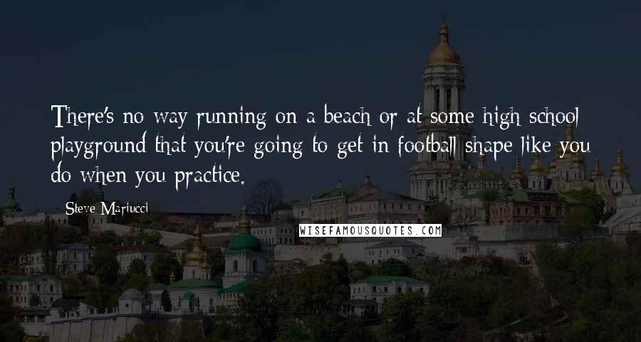 Steve Mariucci Quotes: There's no way running on a beach or at some high school playground that you're going to get in football shape like you do when you practice.