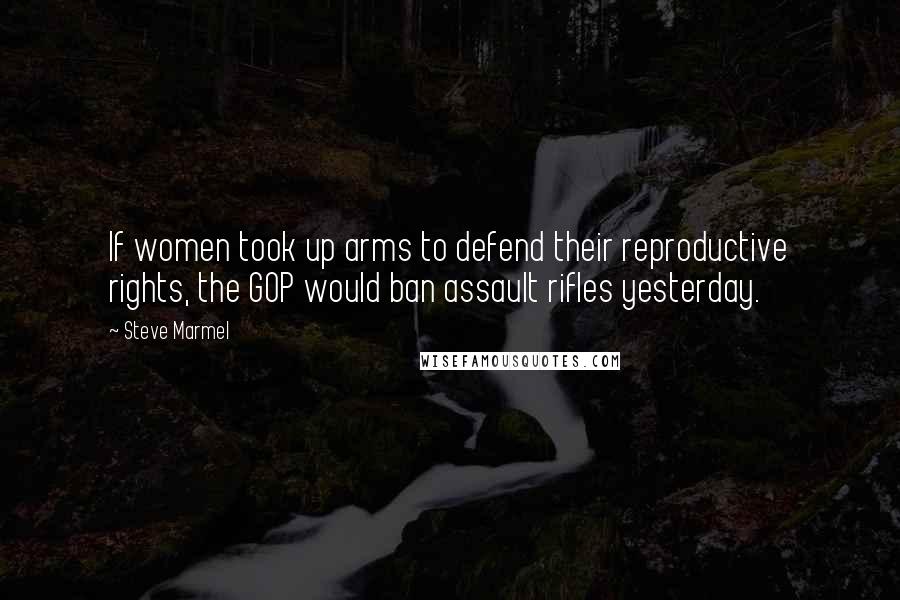 Steve Marmel Quotes: If women took up arms to defend their reproductive rights, the GOP would ban assault rifles yesterday.